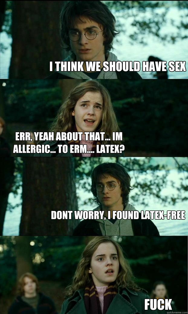 I think we should have sex err, yeah about that... im allergic... to erm.... latex? Dont worry, i found latex-free fuck  Horny Harry