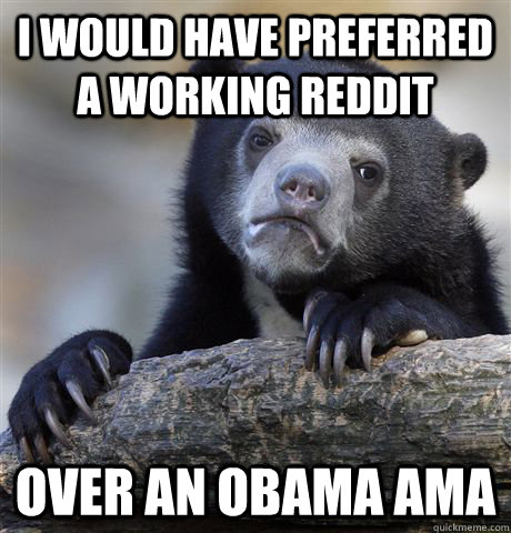 i would have preferred a working reddit over an obama AMA  Confession Bear