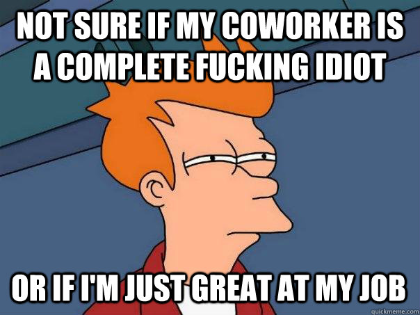 Not sure if my coworker is a complete fucking idiot Or if I'm just great at my job - Not sure if my coworker is a complete fucking idiot Or if I'm just great at my job  Futurama Fry