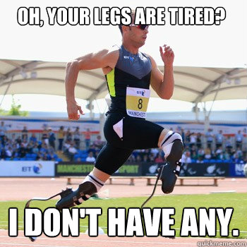 Oh, your legs are tired? I don't have any.  no leg olympics