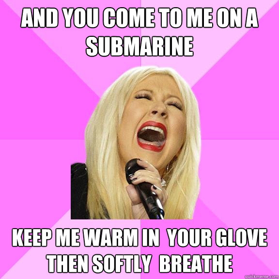 AND YOU COME to me on a submarine KEEP ME WARM IN  YOUR GLOVE THEN SOFTLY  BREATHE  Wrong Lyrics Christina