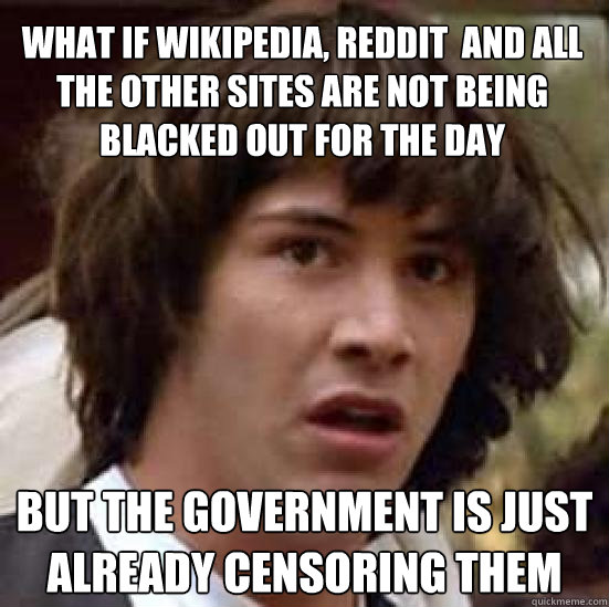 What if Wikipedia, reddit  and all the other sites are not being blacked out for the day but the government is just already censoring them  conspiracy keanu