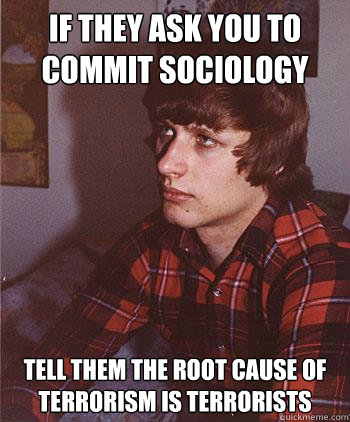 If they ask you to commit sociology Tell them the root cause of terrorism is terrorists  Hipster Harper