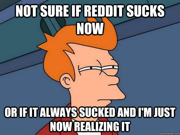 Not sure if reddit sucks now Or if it always sucked and I'm just now realizing it  Futurama Fry