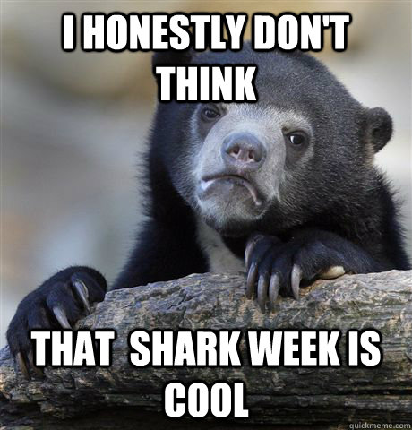 I honestly don't think that  shark week is cool - I honestly don't think that  shark week is cool  Confession Bear