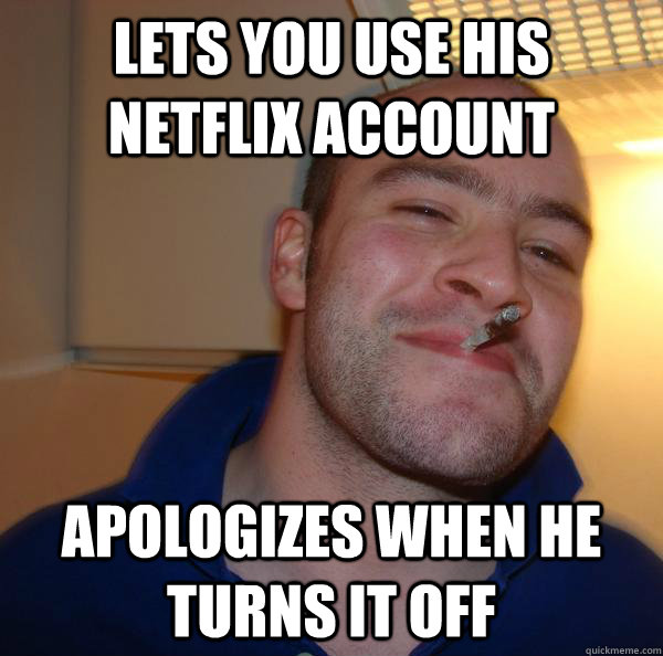 Lets you use his netflix account apologizes when he turns it off - Lets you use his netflix account apologizes when he turns it off  Misc