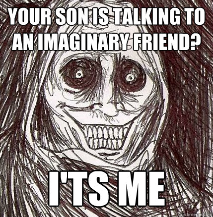 Your son is talking to an imaginary friend? I'ts me  Horrifying Houseguest