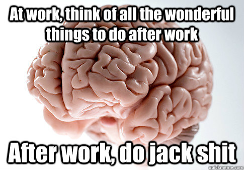 At work, think of all the wonderful things to do after work After work, do jack shit   Scumbag Brain