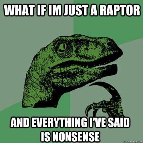 What if im just a raptor and everything i've said is nonsense  Philosoraptor