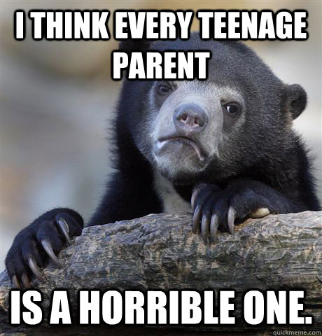 i think every teenage parent is a horrible one. - i think every teenage parent is a horrible one.  Confession Bear