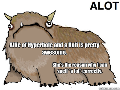 Allie of Hyperbole and a Half is pretty awesome. She's the reason why I can spell 