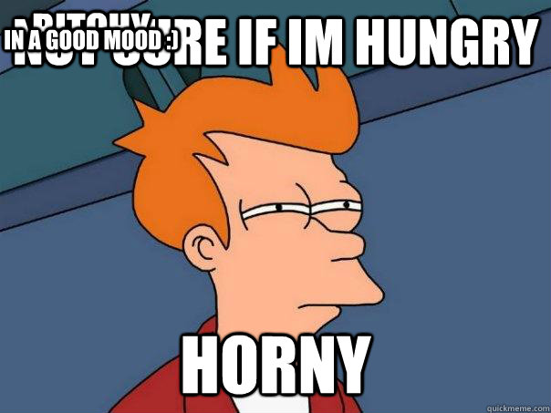 Not sure if im hungry horny bitchy in a good mood :) - Not sure if im hungry horny bitchy in a good mood :)  Futurama Fry