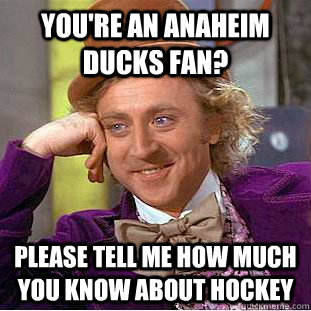 you're an Anaheim Ducks fan? please tell me how much you know about hockey  Condescending Wonka