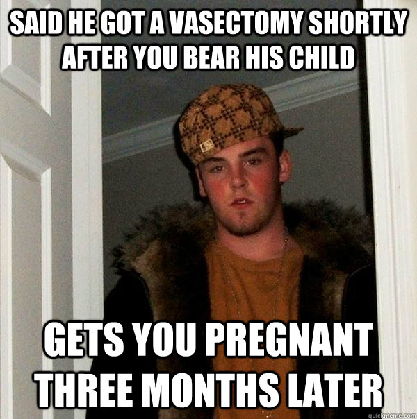 Said he got a vasectomy shortly after you bear his child Gets you pregnant three months later  Scumbag Steve