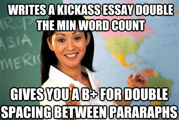 Writes a kickass essay double the min word count Gives you a B+ for double spacing between pararaphs  Unhelpful High School Teacher