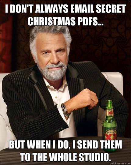 I don't always email secret christmas pdfs... But when I do, I send them to the whole studio.  Dos Equis man