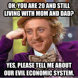 Oh, you are 20 and still living with mom and dad? Yes, please tell me about our evil economic system.  Condescending Wonka