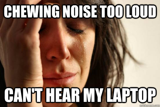 Chewing noise too loud can't hear my laptop - Chewing noise too loud can't hear my laptop  First World Problems
