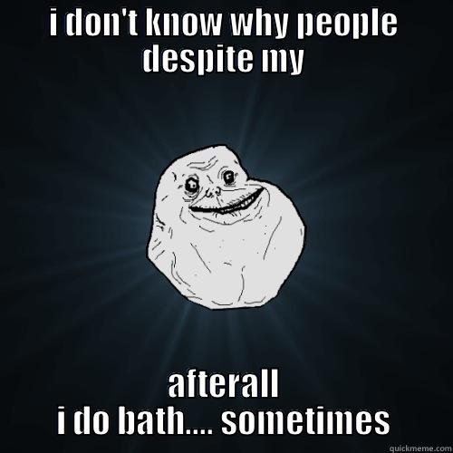 I DON'T KNOW WHY PEOPLE DESPITE MY AFTERALL I DO BATH.... SOMETIMES Forever Alone