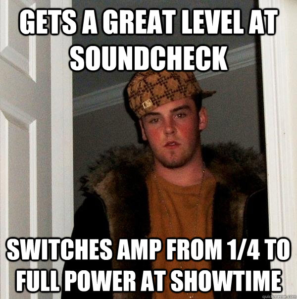 Gets a great level at soundcheck switches amp from 1/4 to full power at showtime - Gets a great level at soundcheck switches amp from 1/4 to full power at showtime  Scumbag Steve