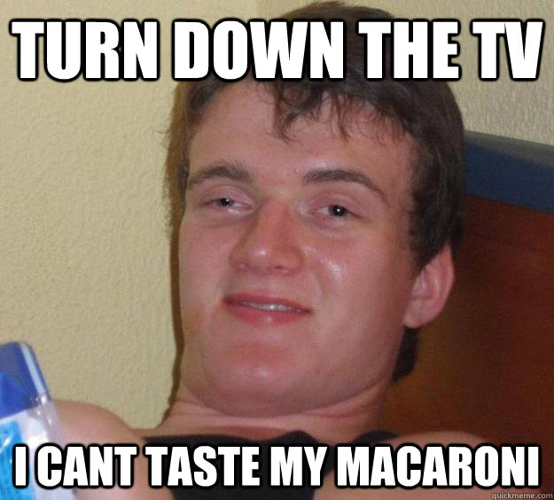 turn down the tv i cant taste my macaroni  10 Guy