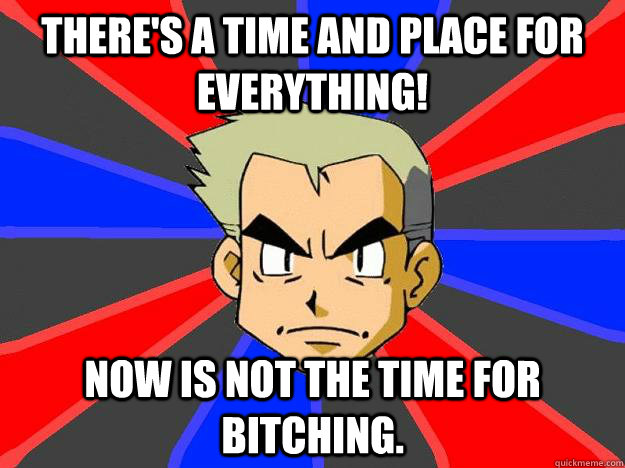 There's a time and place for everything! Now is not the time for bitching.  Professor Oak