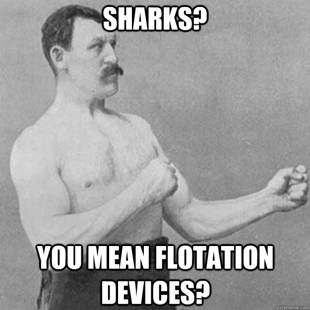 sharks? you mean flotation devices?  overly manly man