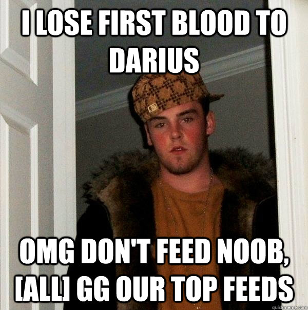 I lose first blood to darius omg don't feed noob, [all] gg our top feeds  - I lose first blood to darius omg don't feed noob, [all] gg our top feeds   Scumbag Steve