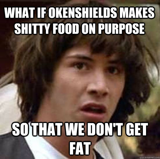 What if okenshields makes shitty food on purpose so that we don't get fat  conspiracy keanu