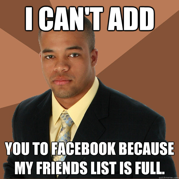 i can't add you to facebook because my friends list is full.  Successful Black Man