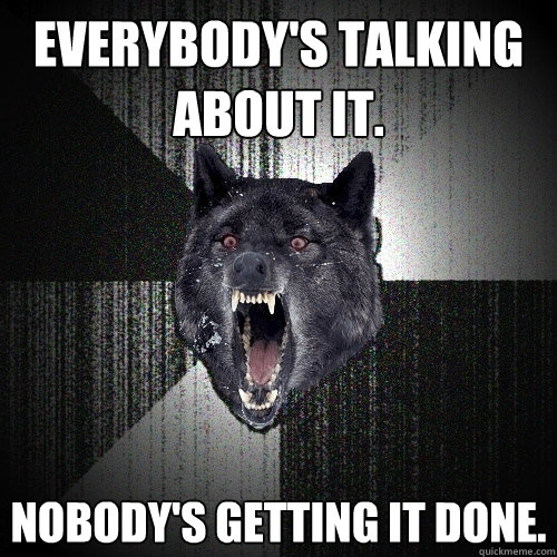 everybody's talking about it. nobody's getting it done.  Insanity Wolf