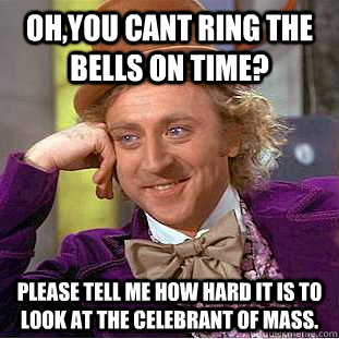 Oh,you cant ring the bells on time? please tell me how hard it is to look at the celebrant of mass.  Condescending Wonka