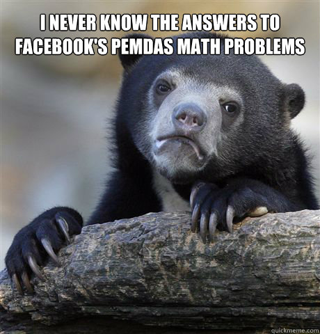 I never know the answers to facebook's PEMDAS math problems  - I never know the answers to facebook's PEMDAS math problems   Confession Bear