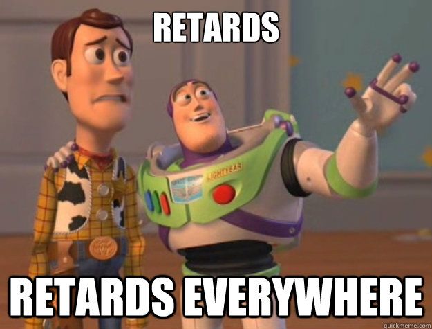 Retards Retards everywhere  Buzz Lightyear