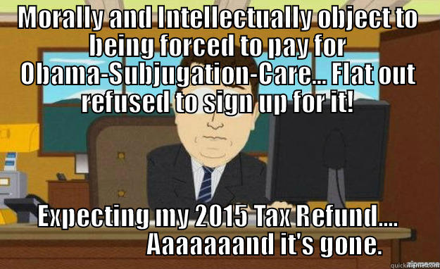 MORALLY AND INTELLECTUALLY OBJECT TO BEING FORCED TO PAY FOR OBAMA-SUBJUGATION-CARE... FLAT OUT REFUSED TO SIGN UP FOR IT! EXPECTING MY 2015 TAX REFUND....                    AAAAAAAND IT'S GONE. aaaand its gone