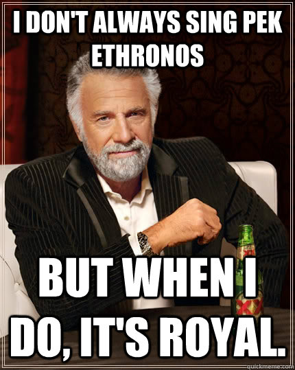 I don't always sing Pek Ethronos But when I do, it's royal.  The Most Interesting Man In The World