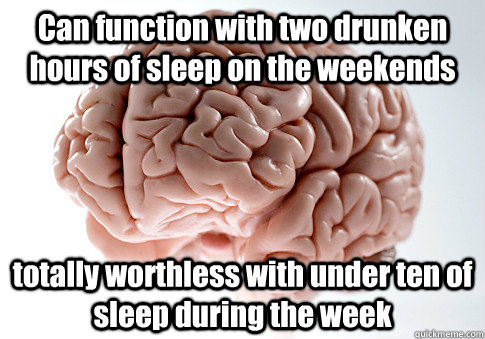 Can function with two drunken hours of sleep on the weekends totally worthless with under ten of sleep during the week  - Can function with two drunken hours of sleep on the weekends totally worthless with under ten of sleep during the week   Scumbag Brain