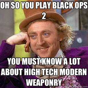 OH SO YOU PLAY BLACK OPS 2 YOU MUST KNOW A LOT ABOUT HIGH TECH MODERN WEAPONRY  Condescending Wonka