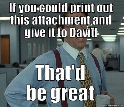 IF YOU COULD PRINT OUT THIS ATTACHMENT AND GIVE IT TO DAVID THAT'D BE GREAT Bill Lumbergh