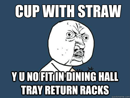 Cup with straw
 y u no fit in dining hall tray return racks  Y U No