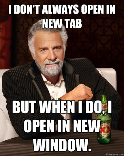 I don't always open in new tab But when I do, i open in new window. - I don't always open in new tab But when I do, i open in new window.  The Most Interesting Man In The World