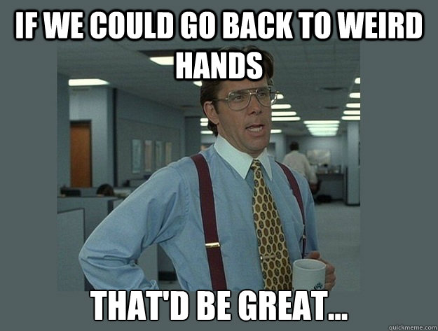 if we could go back to weird hands That'd be great...  Office Space Lumbergh