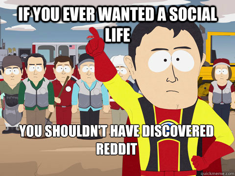 if you ever wanted a social life you shouldn't have discovered reddit  Captain Hindsight