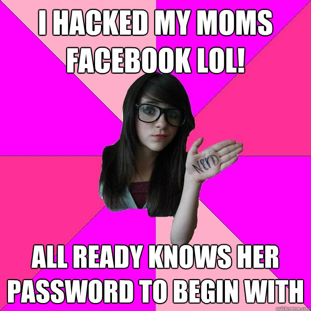 i hacked my moms facebook lol! All ready knows her password to begin with  Idiot Nerd Girl