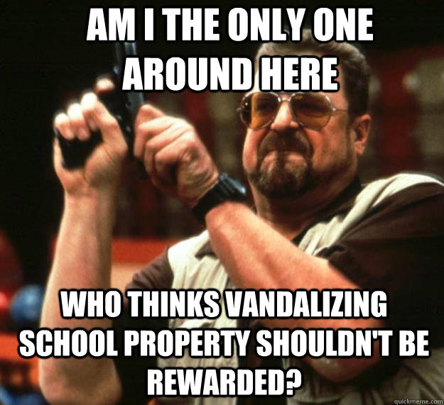 Am I the only one around here Who thinks vandalizing school property shouldn't be rewarded?  Angry Walter