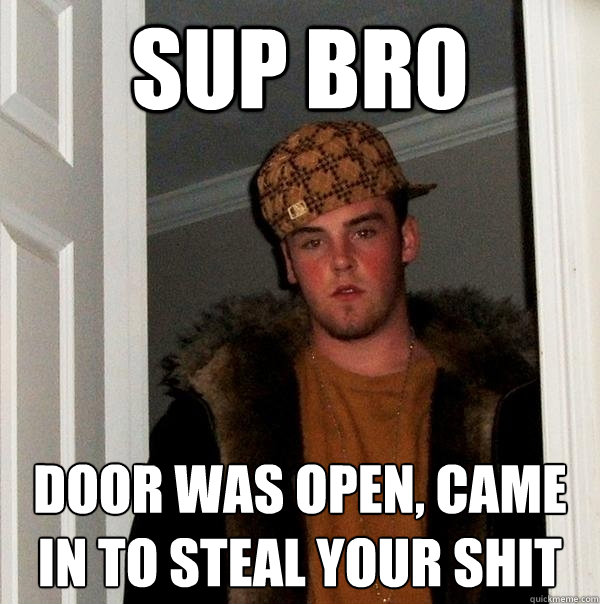 SUP BRO door was open, came in to steal your shit  Scumbag Steve