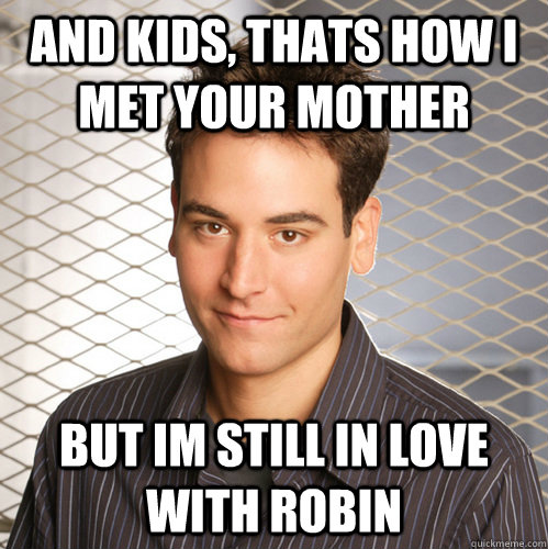 And kids, thats how i met your mother but im still in love with robin  