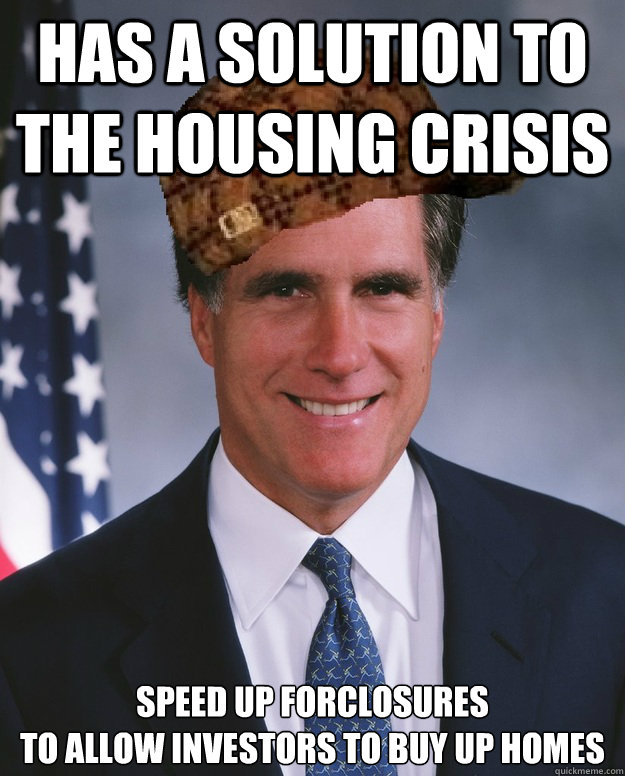 Has a solution to the housing crisis speed up forclosures                                 to allow investors to buy up homes   Scumbag Romney