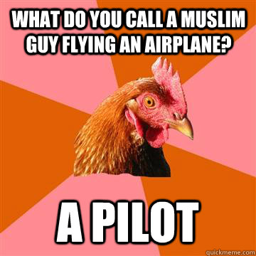 What do you call a Muslim guy flying an airplane? A pilot - What do you call a Muslim guy flying an airplane? A pilot  Anti-Joke Chicken