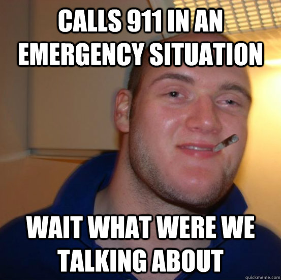 Calls 911 in an emergency situation Wait what were we talking about  Good 10 Guy Greg